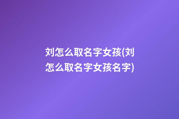 刘怎么取名字女孩(刘怎么取名字女孩名字)