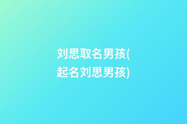 刘思取名男孩(起名刘思男孩)