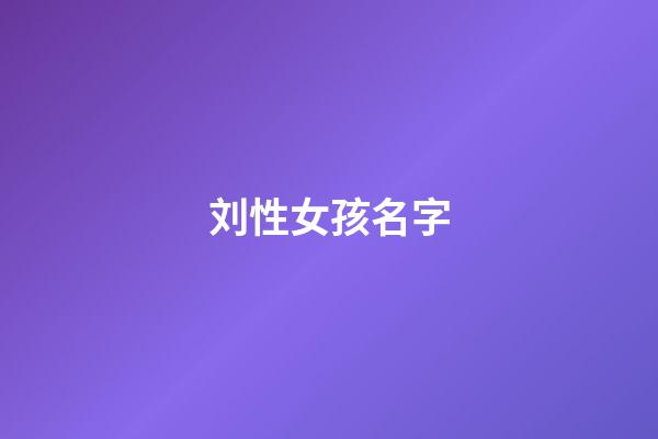 刘性女孩名字(刘性女孩名字大全)-第1张-女孩起名-玄机派