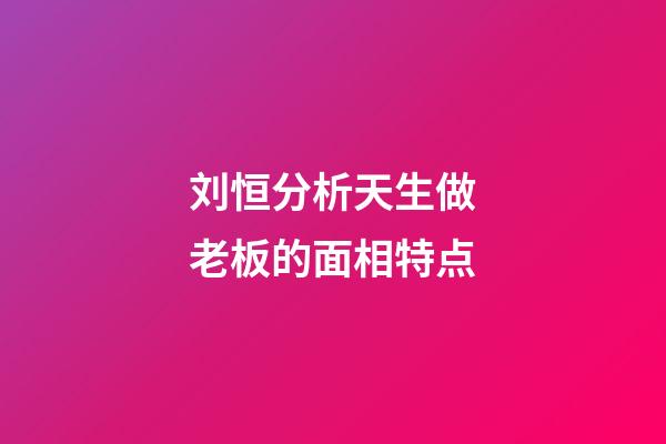 刘恒分析天生做老板的面相特点