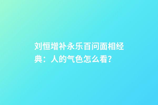 刘恒增补永乐百问面相经典：人的气色怎么看？