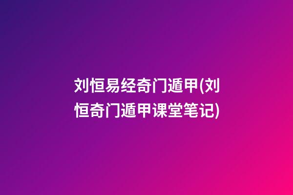刘恒易经奇门遁甲(刘恒奇门遁甲课堂笔记)