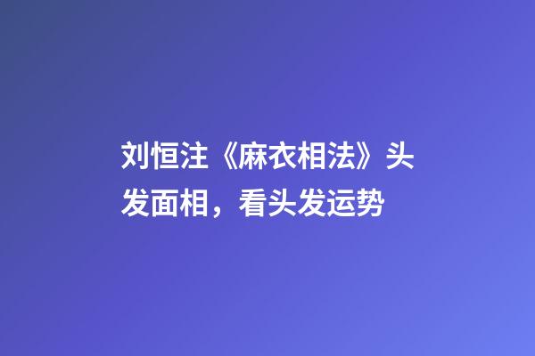 刘恒注《麻衣相法》头发面相，看头发运势