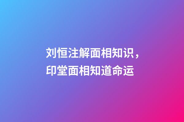 刘恒注解面相知识，印堂面相知道命运