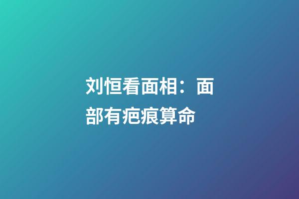 刘恒看面相：面部有疤痕算命