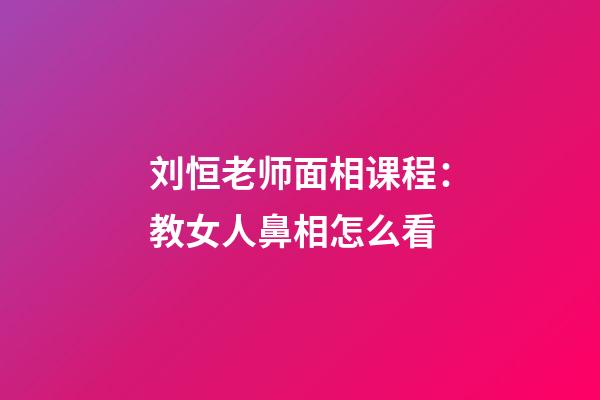 刘恒老师面相课程：教女人鼻相怎么看