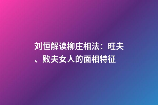 刘恒解读柳庄相法：旺夫、败夫女人的面相特征