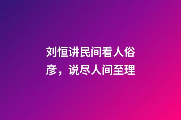 刘恒讲民间看人俗彦，说尽人间至理
