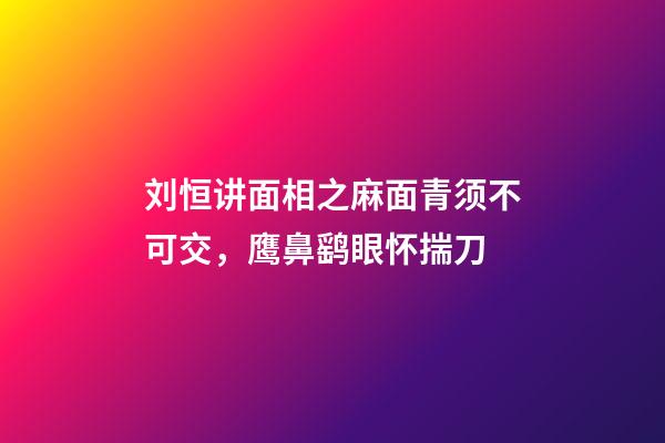 刘恒讲面相之麻面青须不可交，鹰鼻鹞眼怀揣刀