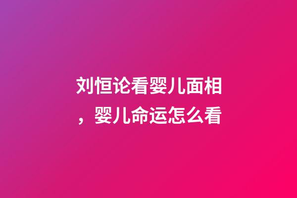 刘恒论看婴儿面相，婴儿命运怎么看