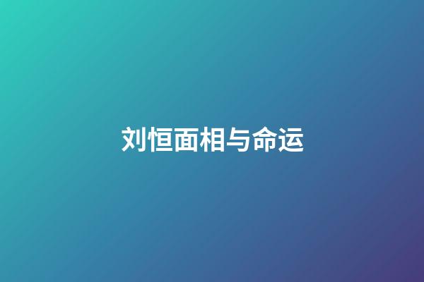 刘恒面相与命运