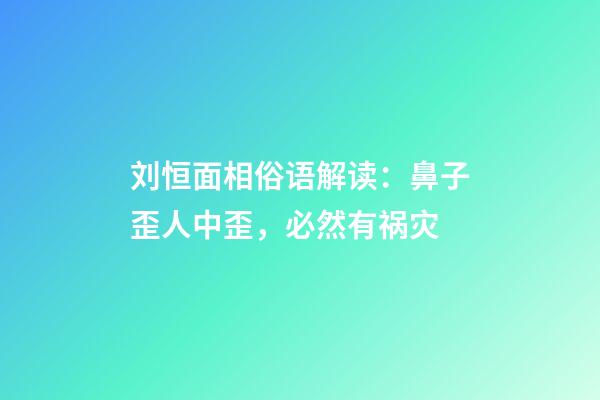 刘恒面相俗语解读：鼻子歪人中歪，必然有祸灾
