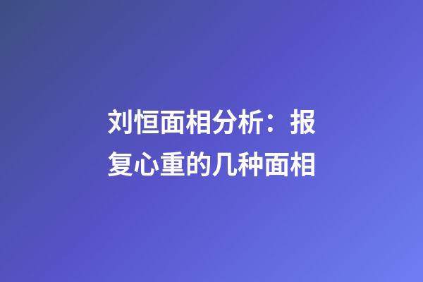 刘恒面相分析：报复心重的几种面相