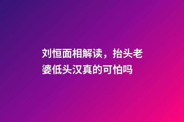 刘恒面相解读，抬头老婆低头汉真的可怕吗