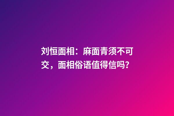 刘恒面相：麻面青须不可交，面相俗语值得信吗？