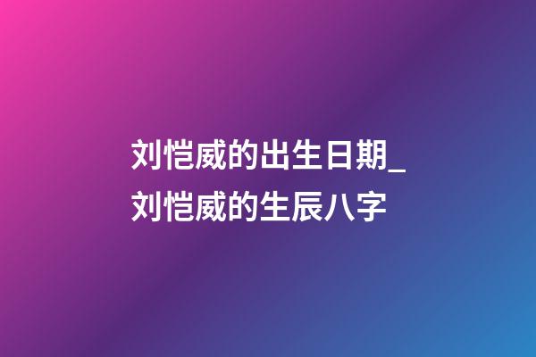 刘恺威的出生日期_刘恺威的生辰八字