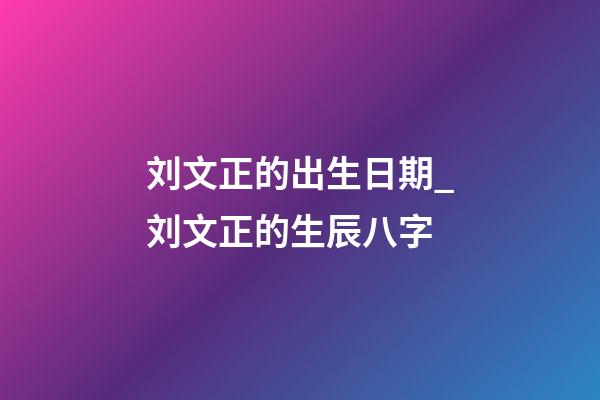 刘文正的出生日期_刘文正的生辰八字
