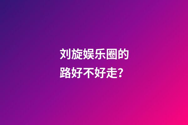 刘旋娱乐圈的路好不好走？