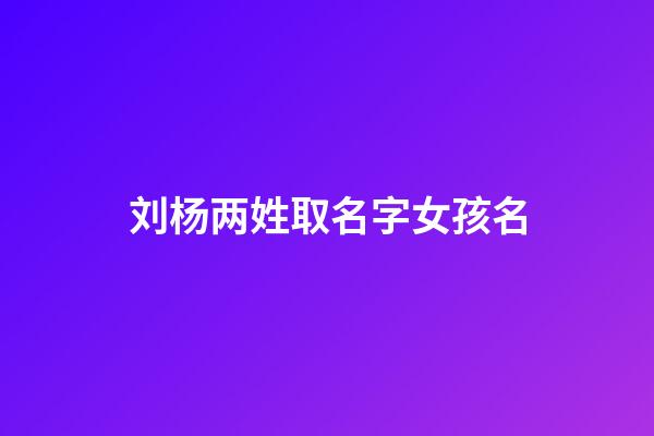 刘杨两姓取名字女孩名(刘杨名字的含义)-第1张-女孩起名-玄机派