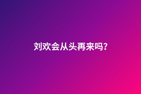 刘欢会从头再来吗？