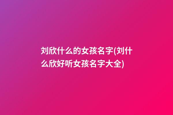 刘欣什么的女孩名字(刘什么欣好听女孩名字大全)