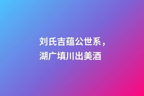 刘氏吉蕴公世系，湖广填川出美酒-第1张-观点-玄机派