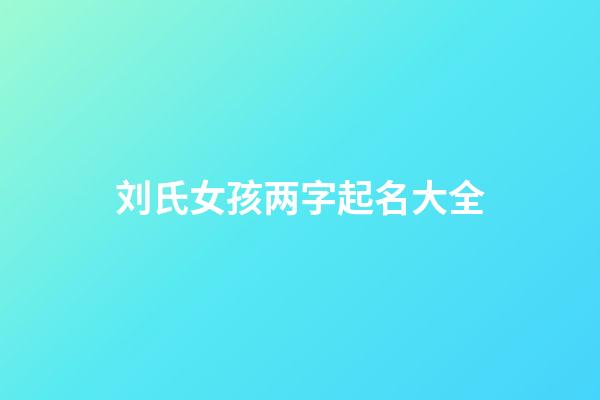 刘氏女孩两字起名大全(刘姓女孩取名洋气好听两个字)-第1张-女孩起名-玄机派