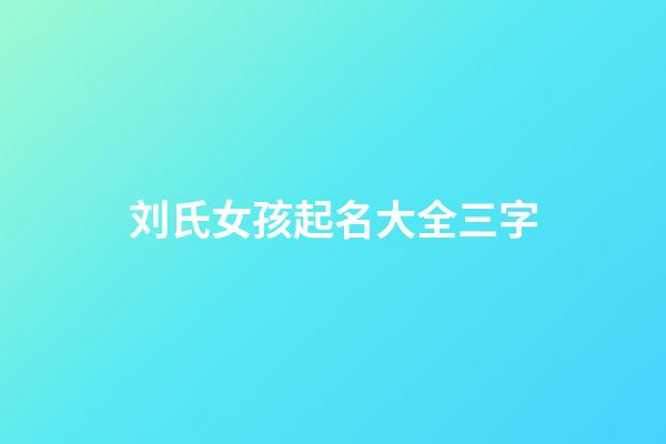 刘氏女孩起名大全三字(刘姓女孩名字高端大气三个字)-第1张-女孩起名-玄机派