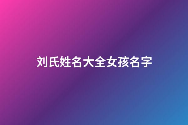 刘氏姓名大全女孩名字(刘姓取名最佳排行榜女孩)-第1张-女孩起名-玄机派