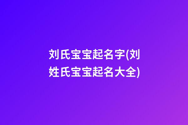 刘氏宝宝起名字(刘姓氏宝宝起名大全)