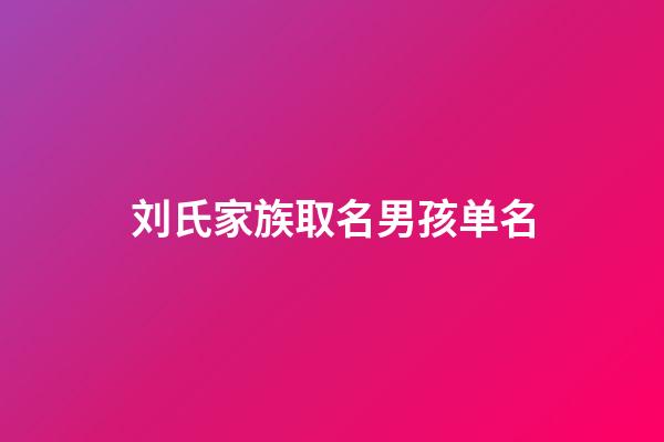 刘氏家族取名男孩单名(刘家姓氏姓名大全男孩)-第1张-男孩起名-玄机派