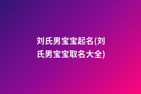 刘氏男宝宝起名(刘氏男宝宝取名大全)