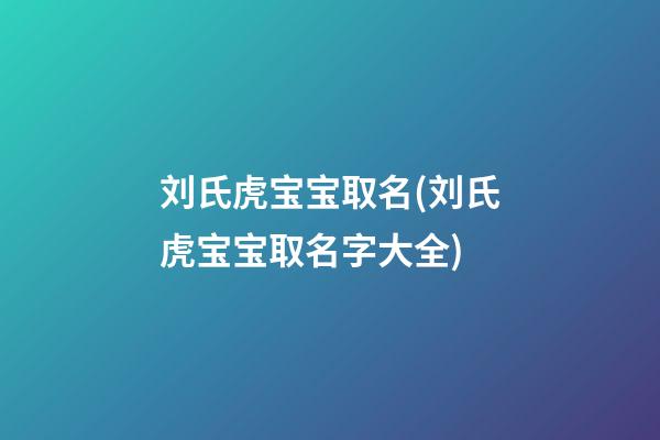 刘氏虎宝宝取名(刘氏虎宝宝取名字大全)