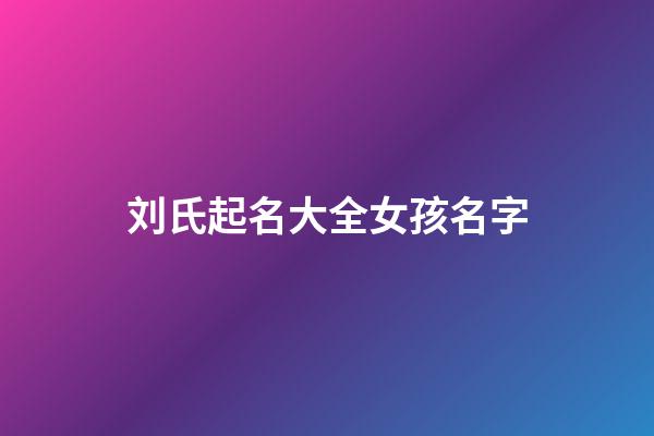 刘氏起名大全女孩名字(刘氏起名大全女孩名字大全属虎)-第1张-女孩起名-玄机派