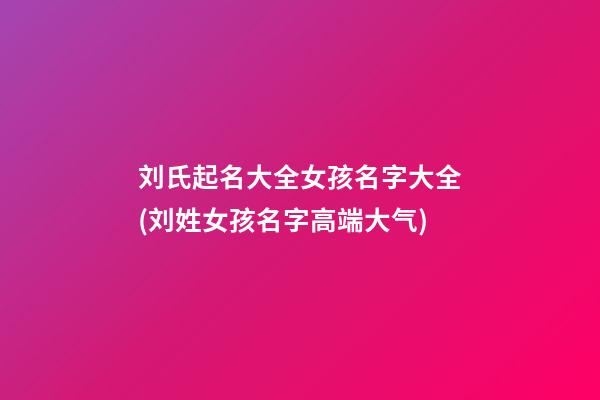 刘氏起名大全女孩名字大全(刘姓女孩名字高端大气)