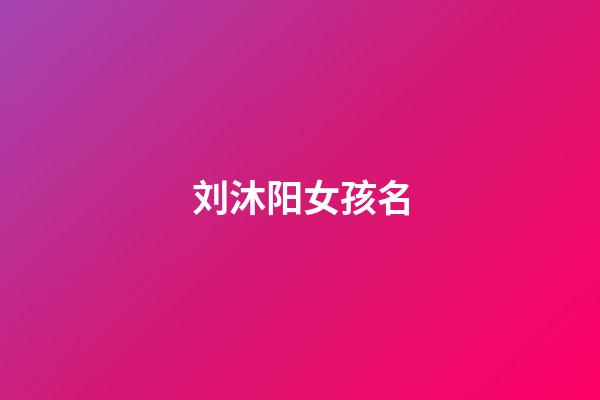 刘沐阳女孩名(刘沐阳这个名字怎么样)-第1张-女孩起名-玄机派