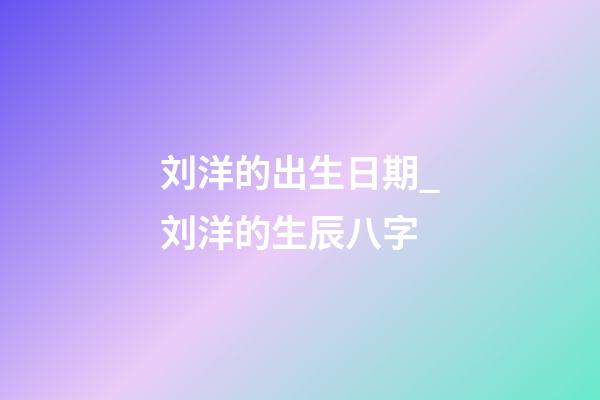 刘洋的出生日期_刘洋的生辰八字