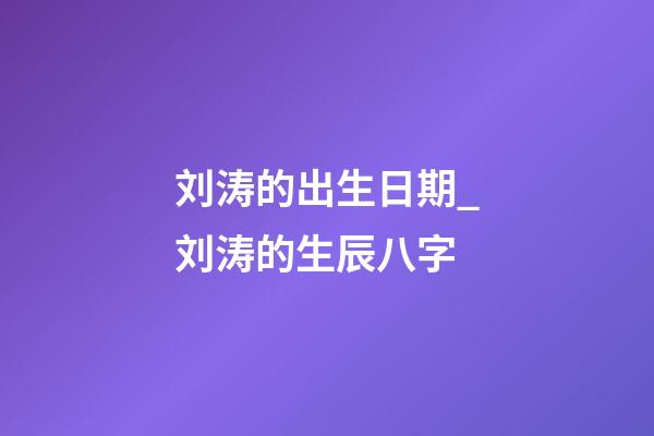 刘涛的出生日期_刘涛的生辰八字