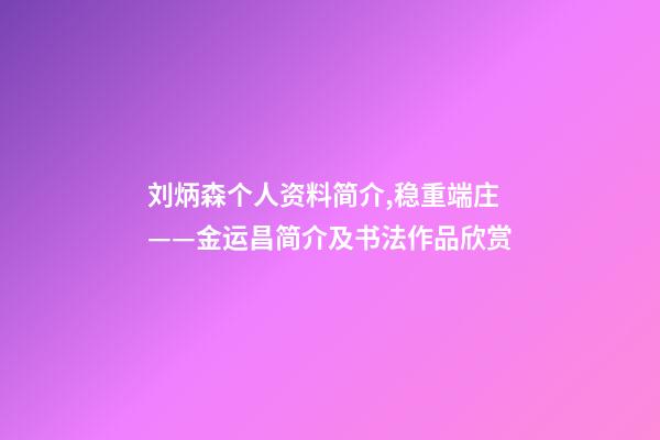 刘炳森个人资料简介,稳重端庄——金运昌简介及书法作品欣赏-第1张-观点-玄机派