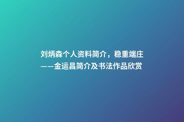 刘炳森个人资料简介，稳重端庄——金运昌简介及书法作品欣赏-第1张-观点-玄机派