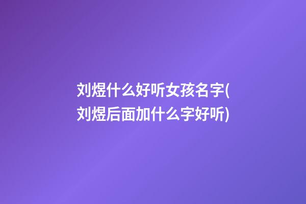 刘煜什么好听女孩名字(刘煜后面加什么字好听)
