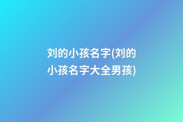 刘的小孩名字(刘的小孩名字大全男孩)