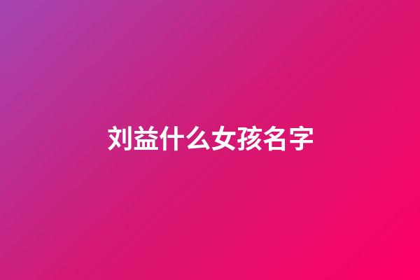 刘益什么女孩名字(刘益名字的含义)-第1张-女孩起名-玄机派
