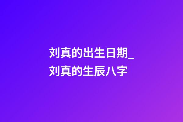 刘真的出生日期_刘真的生辰八字