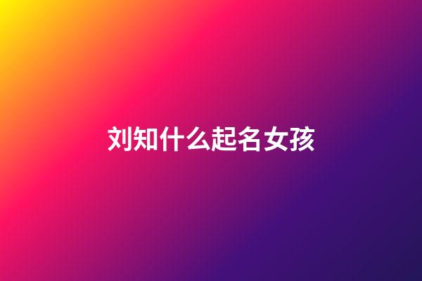 刘知什么起名女孩(刘知一这个名字怎么样)-第1张-女孩起名-玄机派