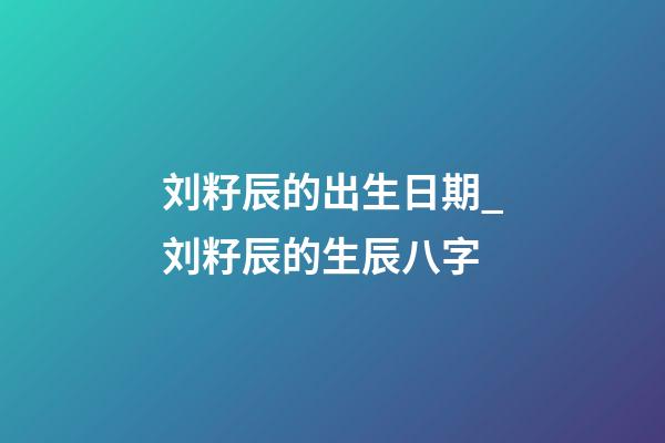刘籽辰的出生日期_刘籽辰的生辰八字