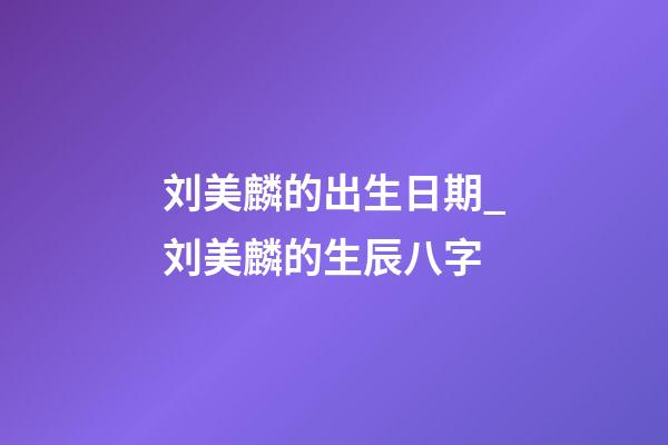 刘美麟的出生日期_刘美麟的生辰八字