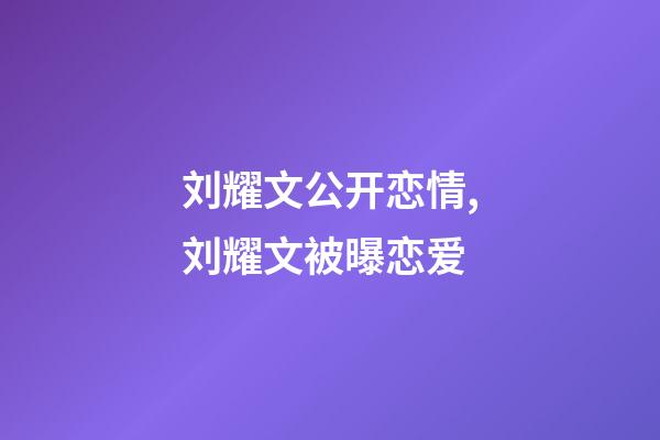 刘耀文公开恋情,刘耀文被曝恋爱-第1张-观点-玄机派
