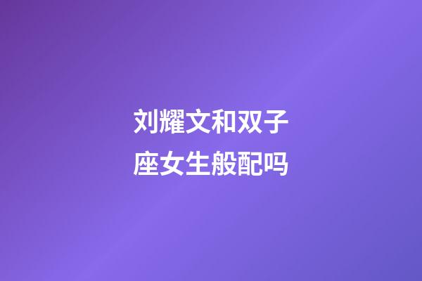 刘耀文和双子座女生般配吗-第1张-星座运势-玄机派