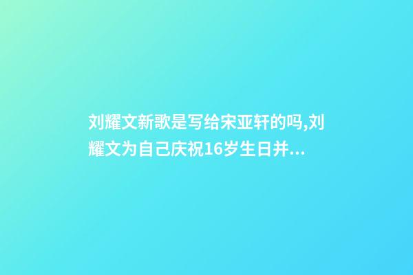 刘耀文新歌是写给宋亚轩的吗,刘耀文为自己庆祝16岁生日并发布新歌-第1张-观点-玄机派